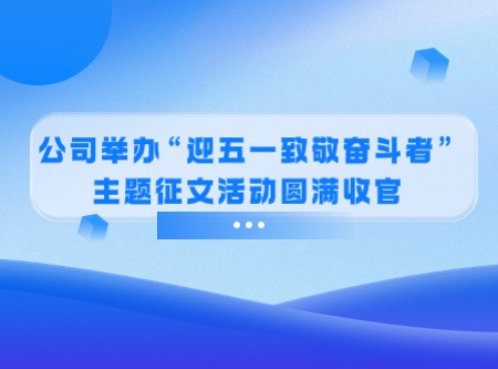 公司舉辦“迎五一致敬奮斗者” 主題征文活動圓滿收官